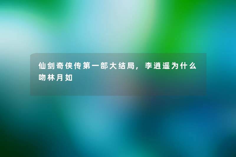 仙剑奇侠传第一部大结局,李逍遥为什么吻林月如 仙剑奇侠传第一部大结局,李逍遥为什么吻林月如