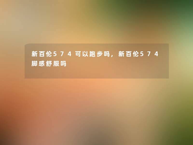 新百伦574可以跑步吗,新百伦574脚感舒服吗 新百伦574可以跑步吗,新百伦574脚感舒服吗