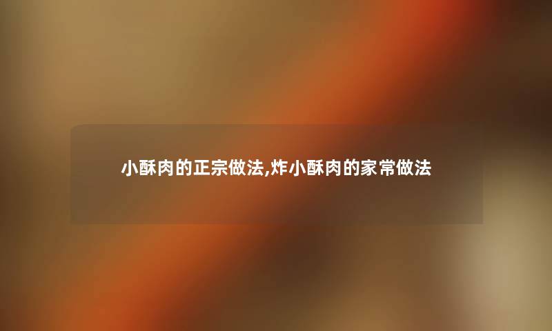小酥肉的正宗做法,炸小酥肉的家常做法 小酥肉的正宗做法,炸小酥肉的家常做法