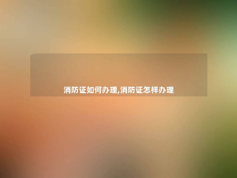 消防证如何办理,消防证怎样办理 消防证如何办理,消防证怎样办理