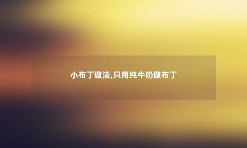 小布丁做法,只用纯牛奶做布丁 小布丁做法,只用纯牛奶做布丁