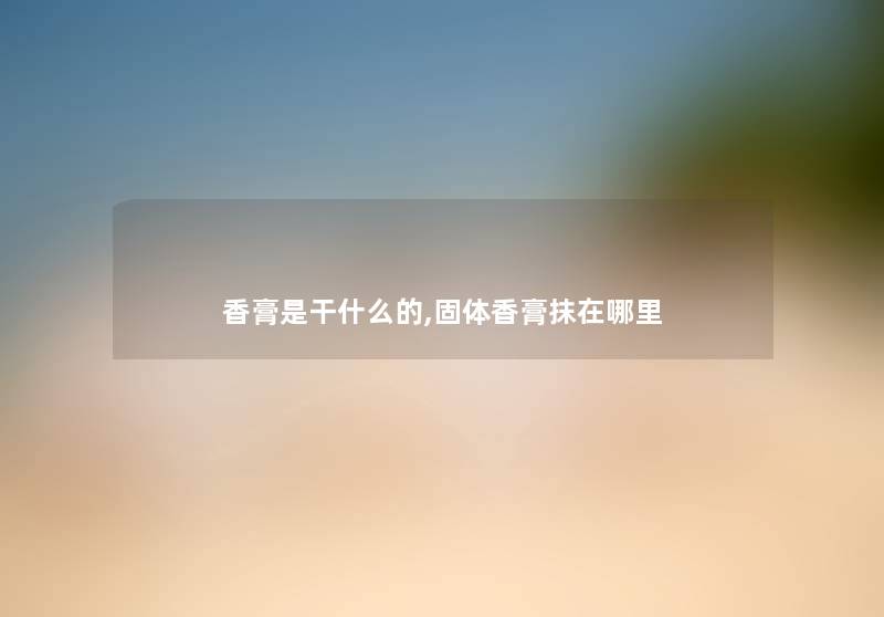 香膏是干什么的,固体香膏抹在哪里 香膏是干什么的,固体香膏抹在哪里