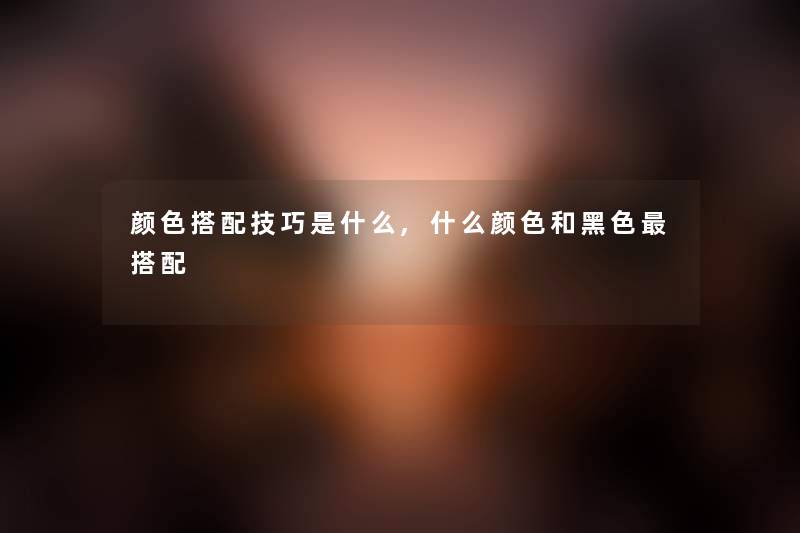 颜色搭配技巧是什么,什么颜色和黑色搭配 颜色搭配技巧是什么,什么颜色和黑色搭配