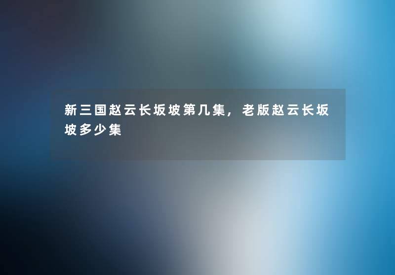 新三国赵云长坂坡第几集,老版赵云长坂坡多少集