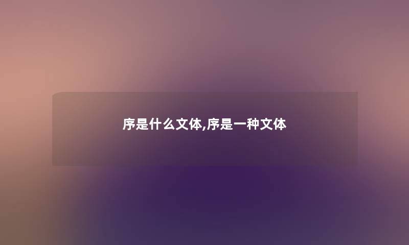序是什么文体,序是一种文体 序是什么文体,序是一种文体