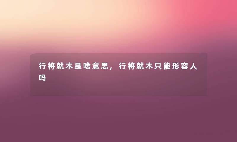 行将就木是啥意思,行将就木只能形容人吗
