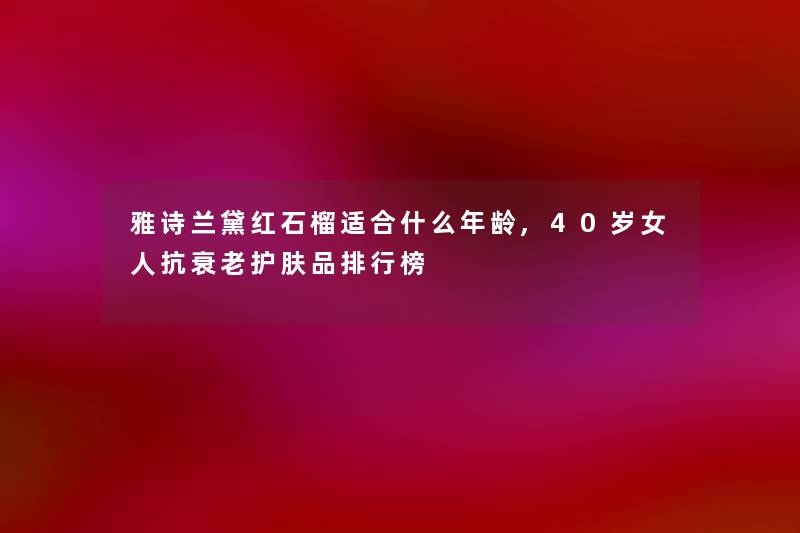 雅诗兰黛红石榴适合什么年龄,40岁女人抗衰老护肤品整理榜 雅诗兰黛红石榴适合什么年龄,40岁女人抗衰老护肤品整理榜