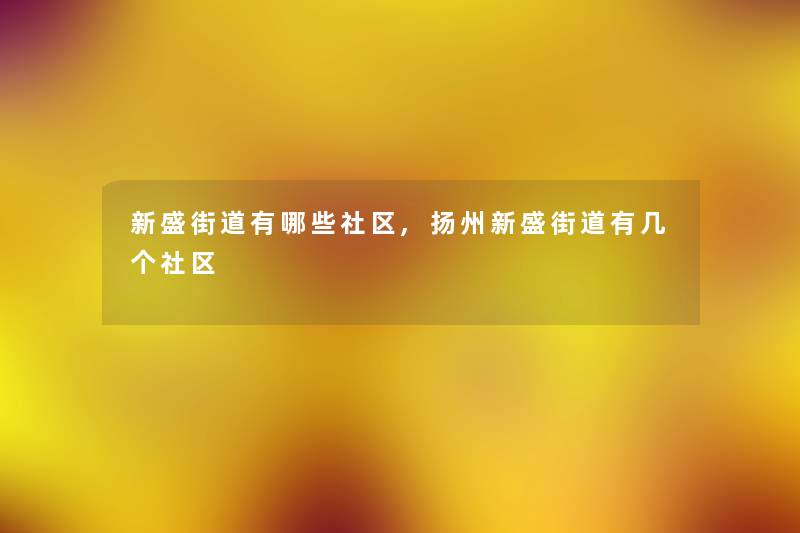新盛街道有哪些社区,扬州新盛街道有几个社区 新盛街道有哪些社区,扬州新盛街道有几个社区