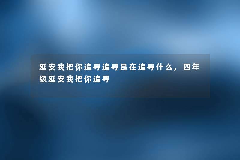 延安我把你追寻追寻是在追寻什么,四年级延安我把你追寻 延安我把你追寻追寻是在追寻什么,四年级延安我把你追寻