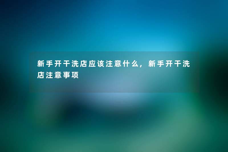 新手开干洗店应该什么,新手开干洗店事项 新手开干洗店应该什么,新手开干洗店事项