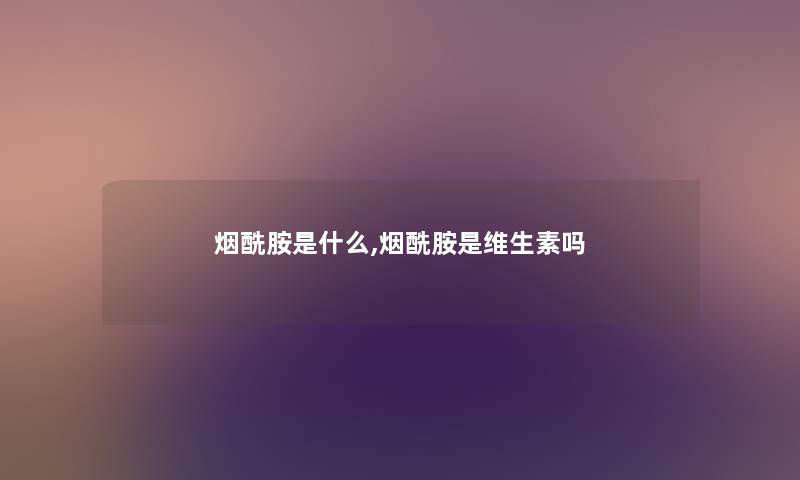 烟酰胺是什么,烟酰胺是维生素吗 烟酰胺是什么,烟酰胺是维生素吗