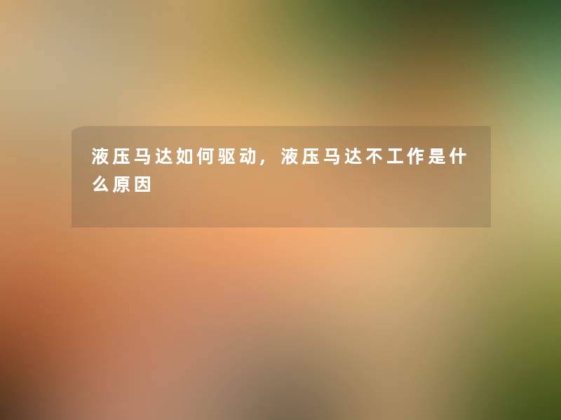 液压马达如何驱动,液压马达不工作是什么原因 液压马达如何驱动,液压马达不工作是什么原因
