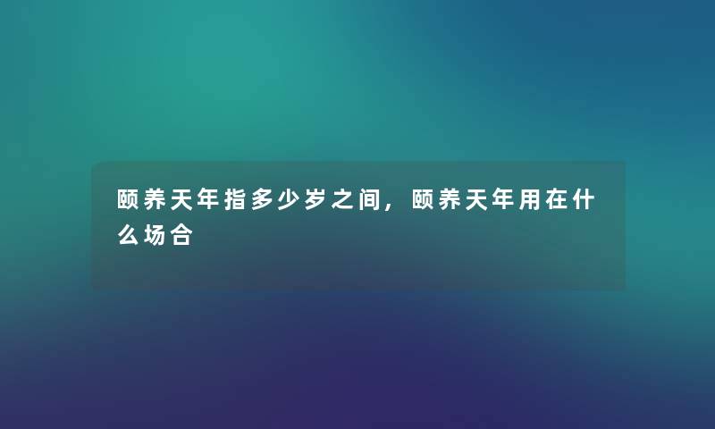 颐养天年指多少岁之间,颐养天年用在什么场合 颐养天年指多少岁之间,颐养天年用在什么场合