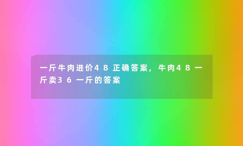 一斤牛肉进价48正确答案,牛肉48一斤卖36一斤的答案