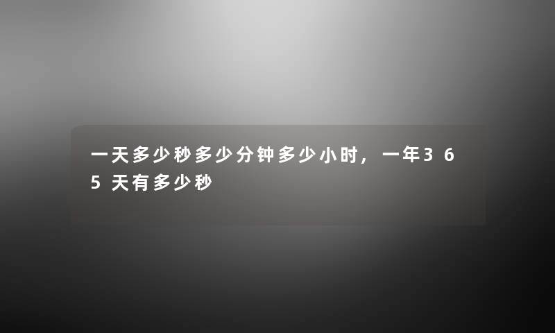 一天多少秒多少分钟多少小时,一年365天有多少秒 一天多少秒多少分钟多少小时,一年365天有多少秒