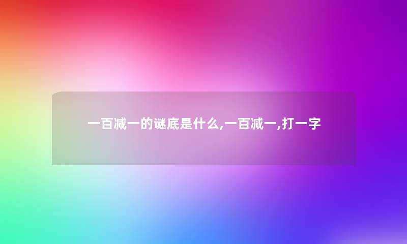 一百减一的谜底是什么,一百减一,打一字 一百减一的谜底是什么,一百减一,打一字
