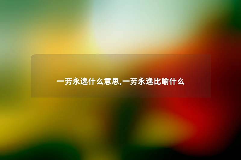 一劳永逸什么意思,一劳永逸比喻什么 一劳永逸什么意思,一劳永逸比喻什么