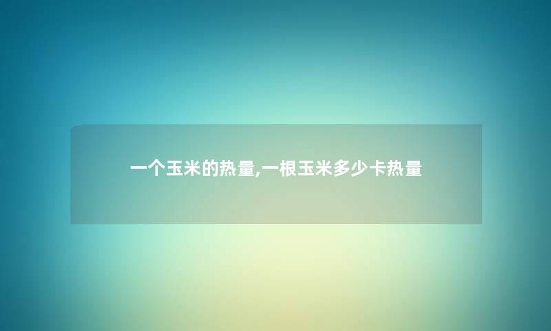 一个玉米的热量,一根玉米多少卡热量 一个玉米的热量,一根玉米多少卡热量