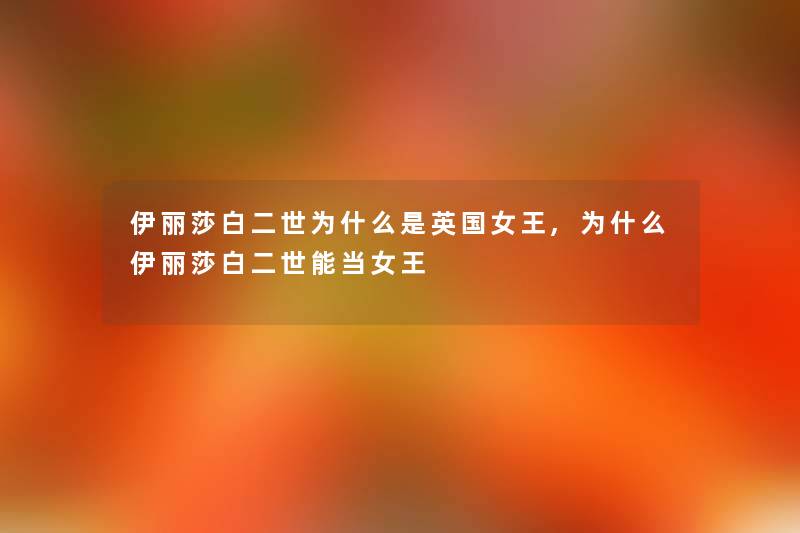 伊丽莎白二世为什么是英国女王,为什么伊丽莎白二世能当女王 伊丽莎白二世为什么是英国女王,为什么伊丽莎白二世能当女王