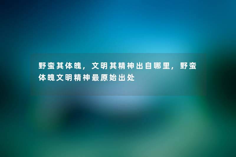 野蛮其体魄,文明其精神出自哪里,野蛮体魄文明精神原始出处