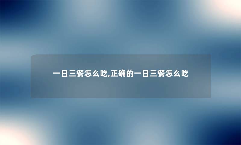 一日三餐怎么吃,正确的一日三餐怎么吃 一日三餐怎么吃,正确的一日三餐怎么吃
