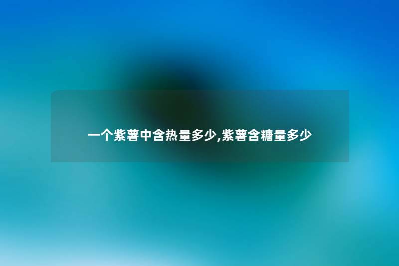 一个紫薯中含热量多少,紫薯含糖量多少