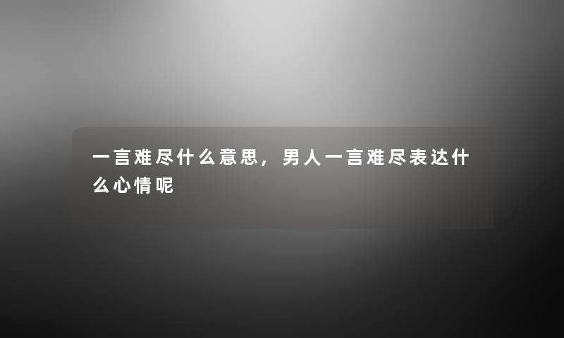 一言难尽什么意思,男人一言难尽表达什么心情呢 一言难尽什么意思,男人一言难尽表达什么心情呢