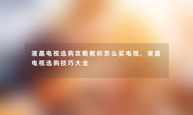 液晶电视选购攻略教你怎么买电视,液晶电视选购技巧大全 液晶电视选购攻略教你怎么买电视,液晶电视选购技巧大全