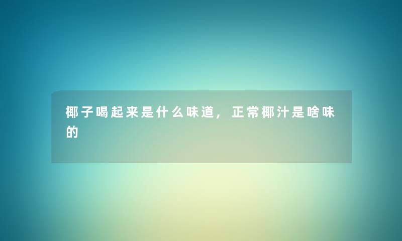 椰子喝起来是什么味道,正常椰汁是啥味的 椰子喝起来是什么味道,正常椰汁是啥味的