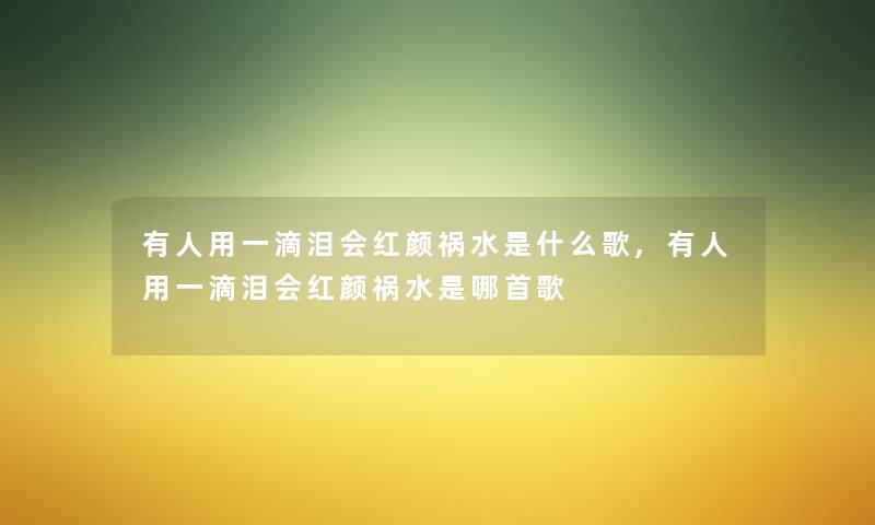 有人用一滴泪会红颜祸水是什么歌,有人用一滴泪会红颜祸水是哪首歌
