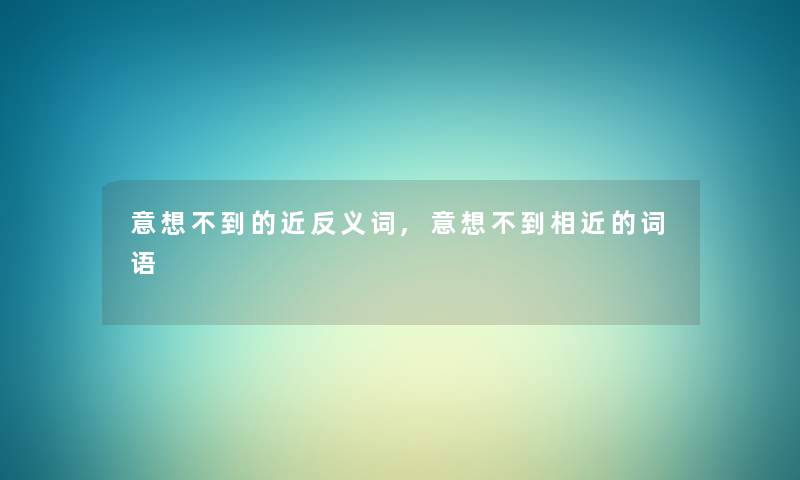 意想不到的近反义词,意想不到相近的词语 意想不到的近反义词,意想不到相近的词语
