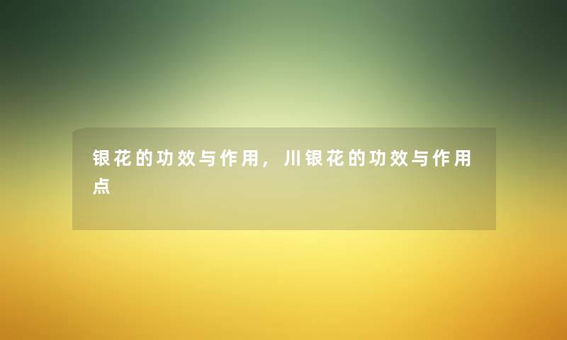 银花的功效与作用,川银花的功效与作用点 银花的功效与作用,川银花的功效与作用点