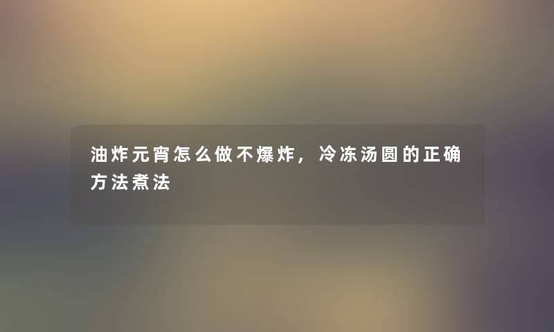 油炸元宵怎么做不,冷冻汤圆的正确方法煮法