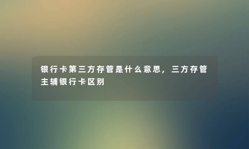 银行卡第三方存管是什么意思,三方存管主辅银行卡区别 银行卡第三方存管是什么意思,三方存管主辅银行卡区别