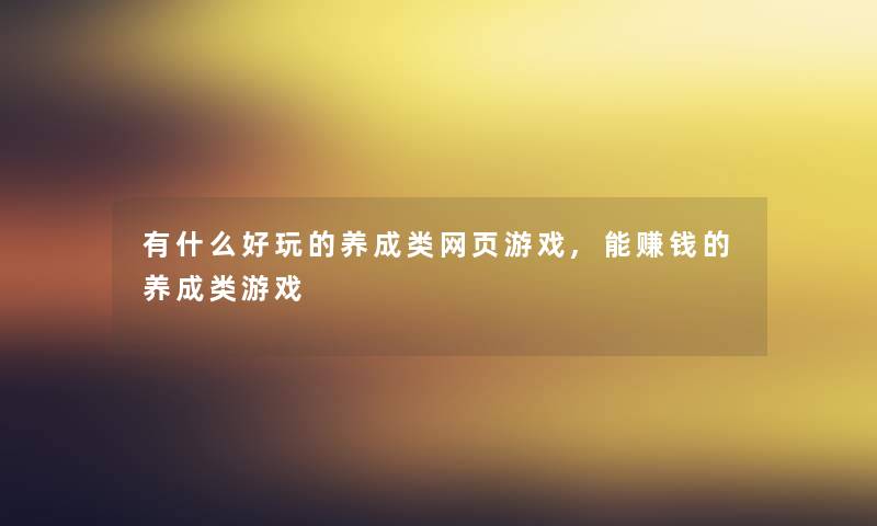 有什么好玩的养成类网页游戏,能赚钱的养成类游戏 有什么好玩的养成类网页游戏,能赚钱的养成类游戏