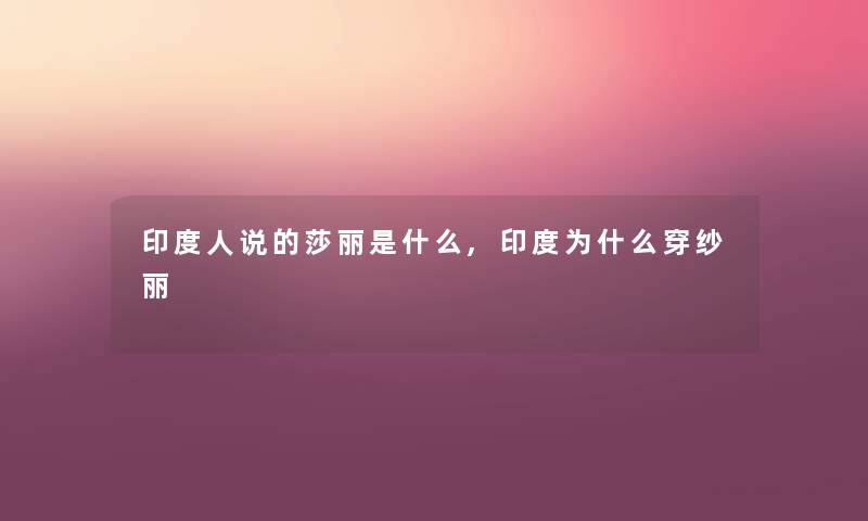 印度人说的莎丽是什么,印度为什么穿纱丽 印度人说的莎丽是什么,印度为什么穿纱丽