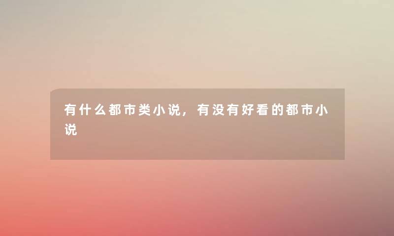 有什么都市类小说,有没有好看的都市小说