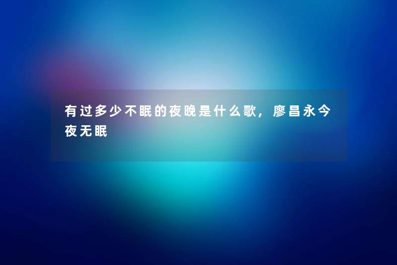 有过多少不眠的夜晚是什么歌,廖昌永今夜无眠 有过多少不眠的夜晚是什么歌,廖昌永今夜无眠