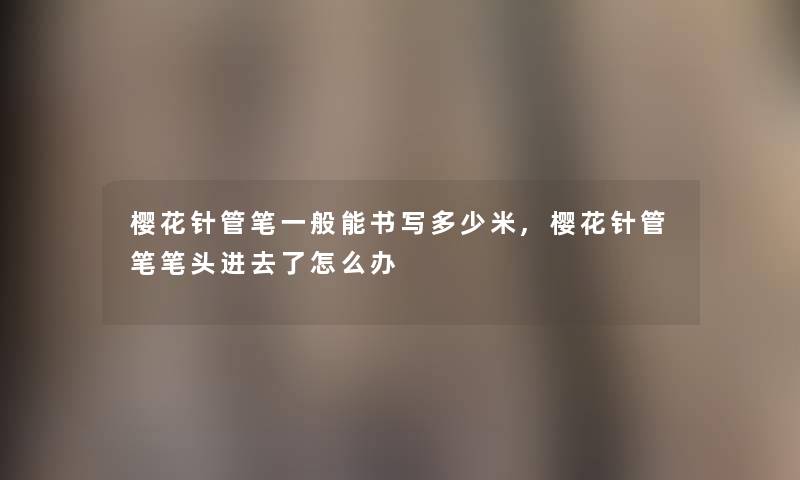 樱花针管笔一般能书写多少米,樱花针管笔笔头进去了怎么办 樱花针管笔一般能书写多少米,樱花针管笔笔头进去了怎么办