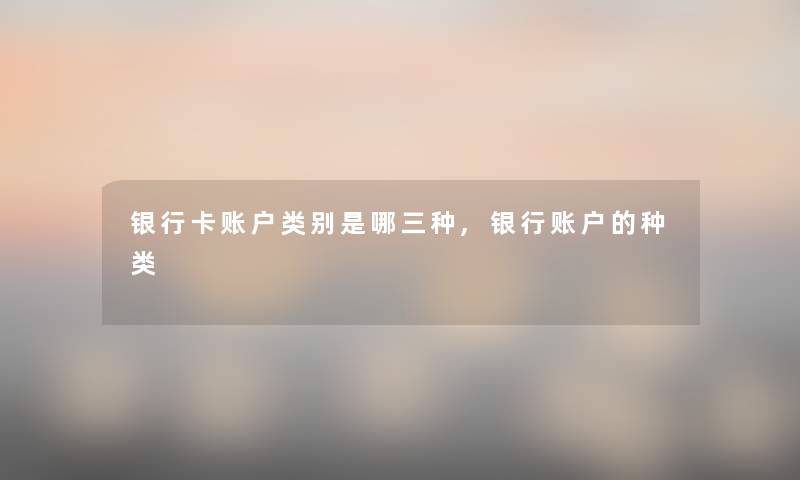 银行卡账户类别是哪三种,银行账户的种类 银行卡账户类别是哪三种,银行账户的种类