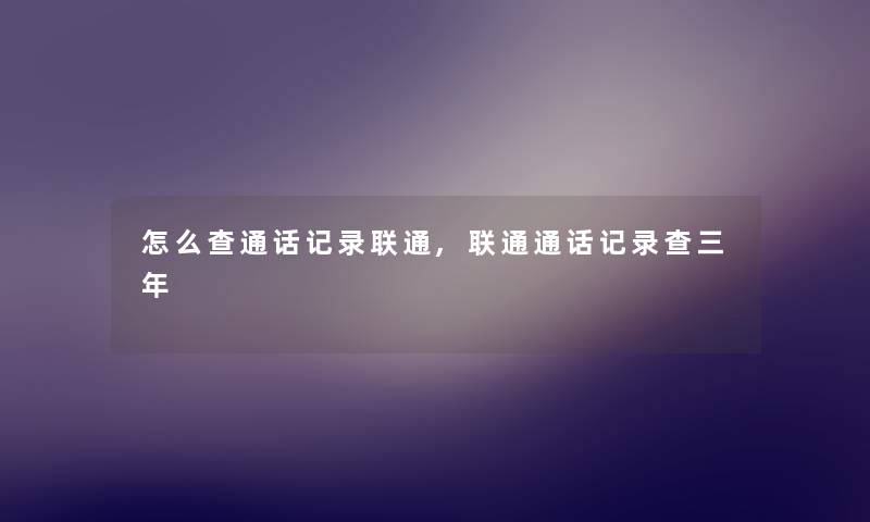 怎么查通话记录联通,联通通话记录查三年 怎么查通话记录联通,联通通话记录查三年