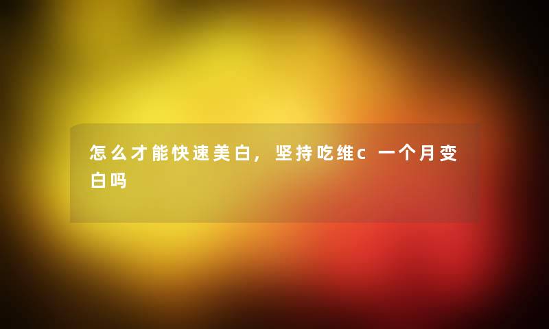 怎么才能快速美白,坚持吃维c一个月变白吗 怎么才能快速美白,坚持吃维c一个月变白吗