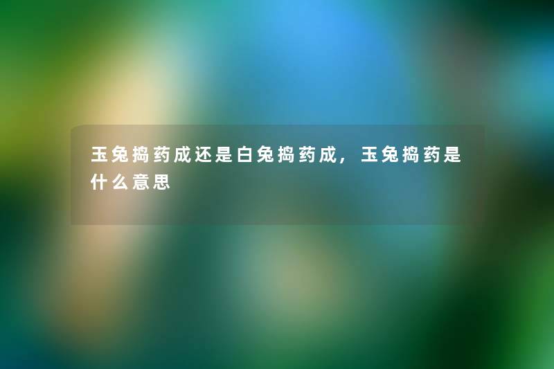 玉兔捣药成还是白兔捣药成,玉兔捣药是什么意思