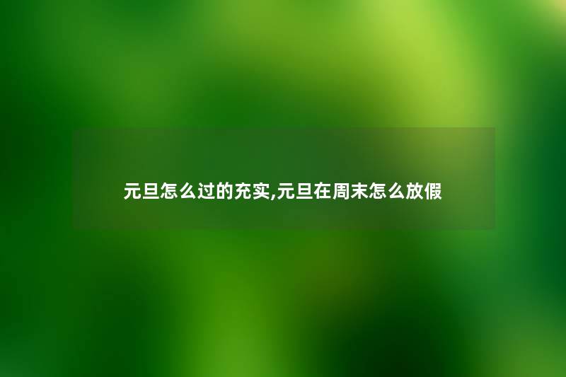 元旦怎么过的充实,元旦在周末怎么放假 元旦怎么过的充实,元旦在周末怎么放假