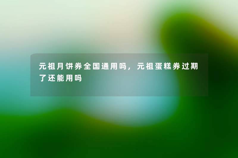 元祖月饼券全国通用吗,元祖蛋糕券过期了还能用吗 元祖月饼券全国通用吗,元祖蛋糕券过期了还能用吗