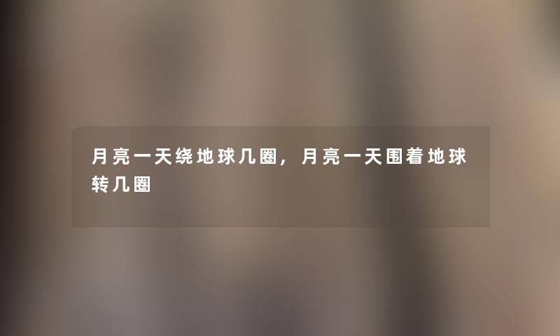 月亮一天绕地球几圈,月亮一天围着地球转几圈 月亮一天绕地球几圈,月亮一天围着地球转几圈
