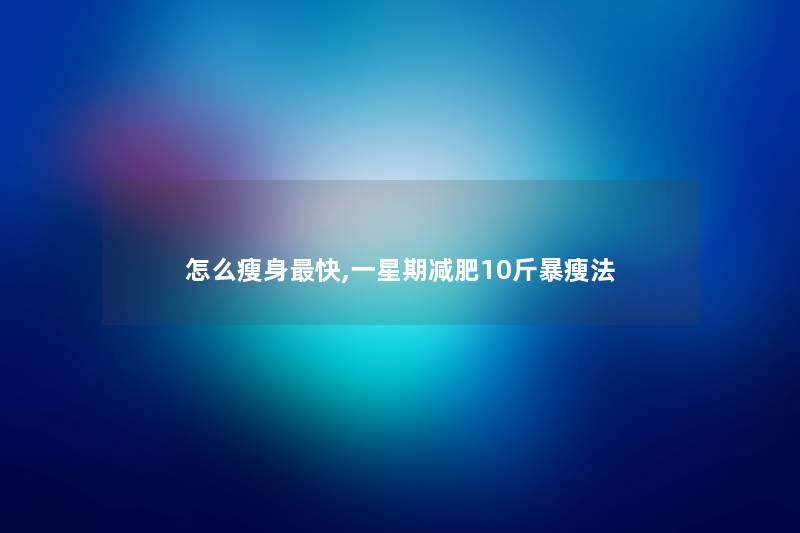 怎么瘦身快,一星期减肥10斤暴瘦法 怎么瘦身快,一星期减肥10斤暴瘦法
