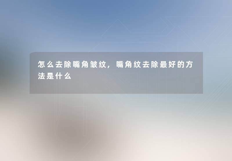 怎么去除嘴角皱纹,嘴角纹去除好的方法是什么 怎么去除嘴角皱纹,嘴角纹去除好的方法是什么