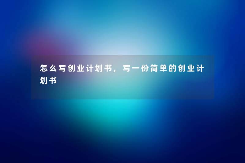 怎么写创业计划书,写一份简单的创业计划书 怎么写创业计划书,写一份简单的创业计划书