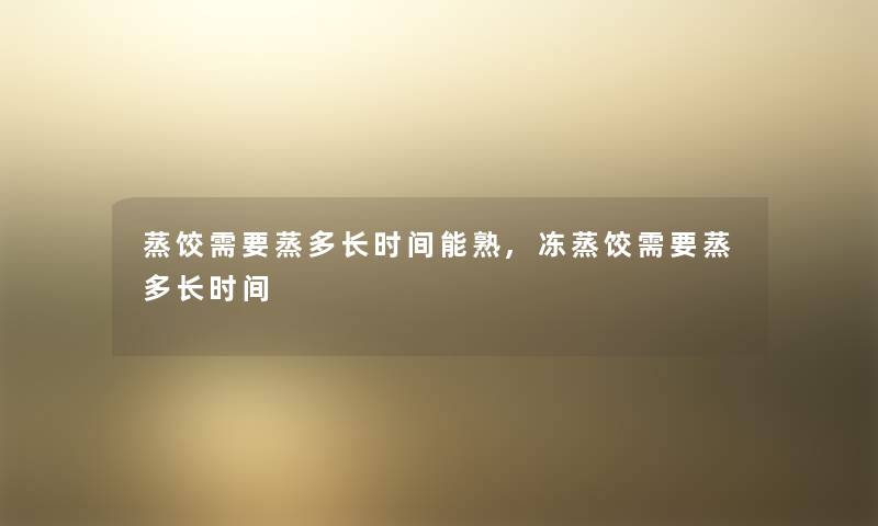 蒸饺需要蒸多长时间能熟,冻蒸饺需要蒸多长时间